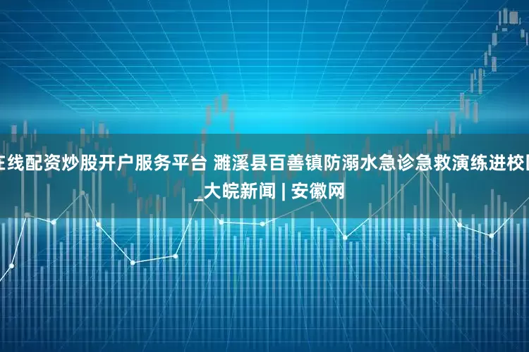 在线配资炒股开户服务平台 濉溪县百善镇防溺水急诊急救演练进校园  _大皖新闻 | 安徽网