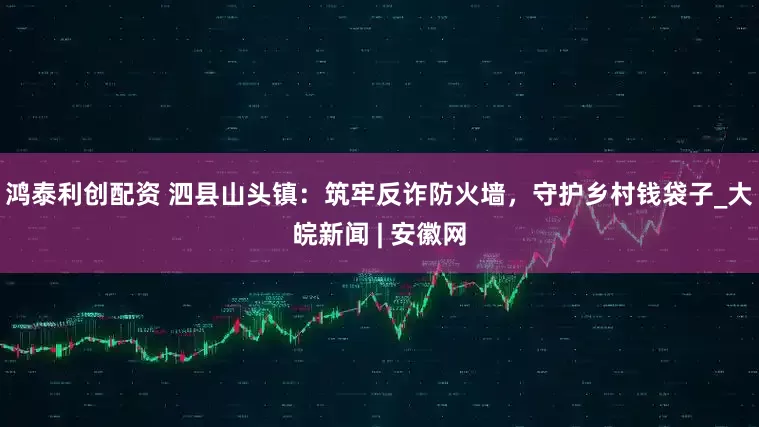 鸿泰利创配资 泗县山头镇：筑牢反诈防火墙，守护乡村钱袋子_大皖新闻 | 安徽网