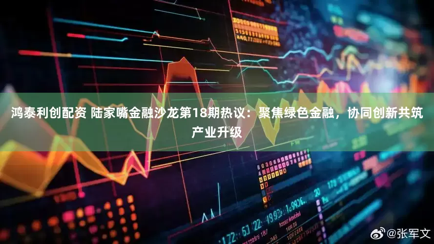 鸿泰利创配资 陆家嘴金融沙龙第18期热议：聚焦绿色金融，协同创新共筑产业升级