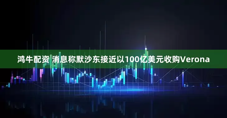 鸿牛配资 消息称默沙东接近以100亿美元收购Verona