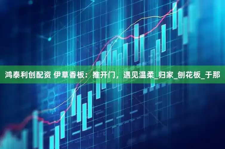 鸿泰利创配资 伊草香板：推开门，遇见温柔_归家_刨花板_于那