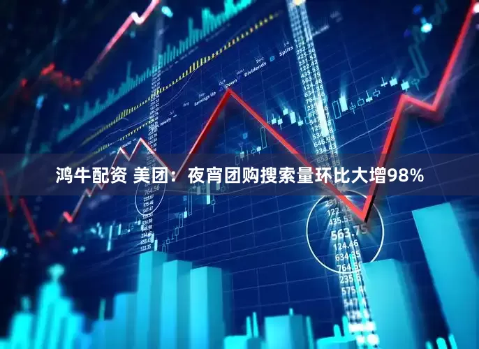 鸿牛配资 美团：夜宵团购搜索量环比大增98%