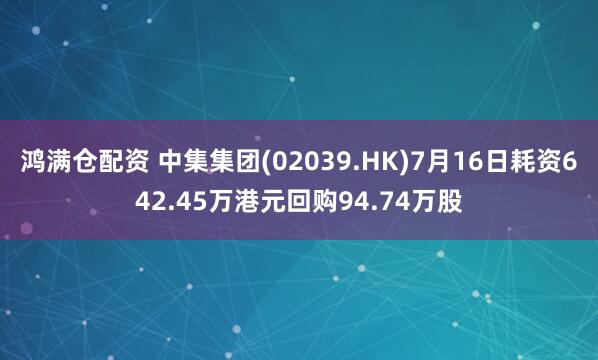 鸿满仓配资 中集集团(02039.HK)7月16日耗资642.45万港元回购94.74万股