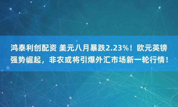 鸿泰利创配资 美元八月暴跌2.23%！欧元英镑强势崛起，非农或将引爆外汇市场新一轮行情！