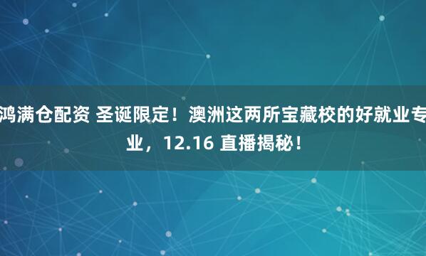 鸿满仓配资 圣诞限定！澳洲这两所宝藏校的好就业专业，12.16 直播揭秘！