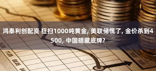 鸿泰利创配资 狂扫1000吨黄金, 美联储慌了, 金价杀到4500, 中国暗藏底牌?