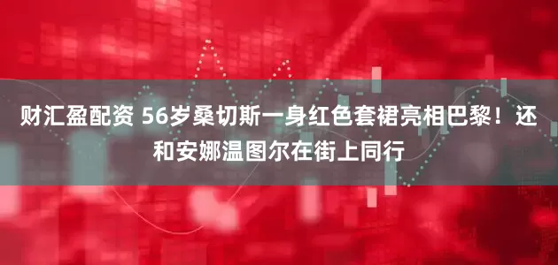 财汇盈配资 56岁桑切斯一身红色套裙亮相巴黎！还和安娜温图尔在街上同行