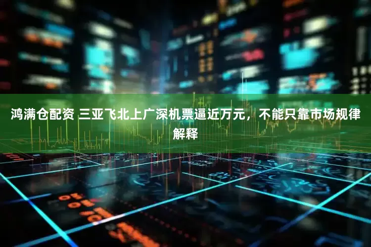 鸿满仓配资 三亚飞北上广深机票逼近万元，不能只靠市场规律解释