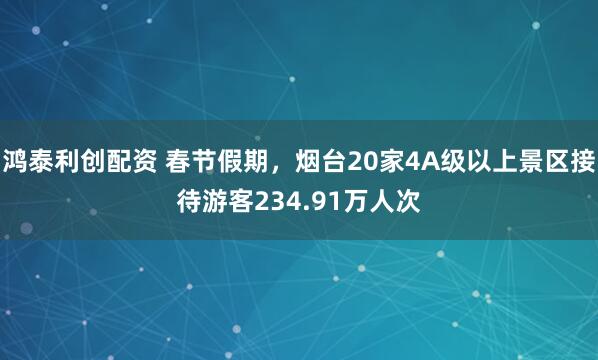 鸿泰利创配资 春节假期，烟台20家4A级以上景区接待游客234.91万人次