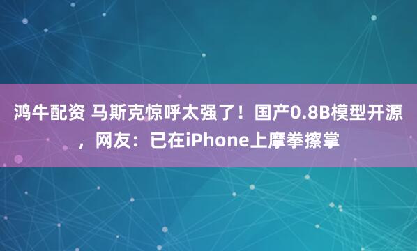 鸿牛配资 马斯克惊呼太强了！国产0.8B模型开源，网友：已在iPhone上摩拳擦掌