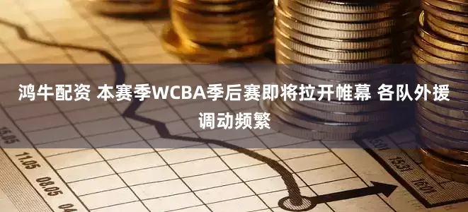 鸿牛配资 本赛季WCBA季后赛即将拉开帷幕 各队外援调动频繁