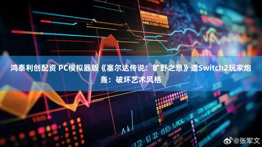 鸿泰利创配资 PC模拟器版《塞尔达传说：旷野之息》遭Switch2玩家炮轰：破坏艺术风格